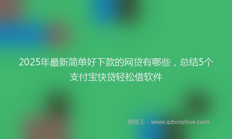 2025年最新简单好下款的网贷有哪些，总结5个支付宝快贷轻松借软件
