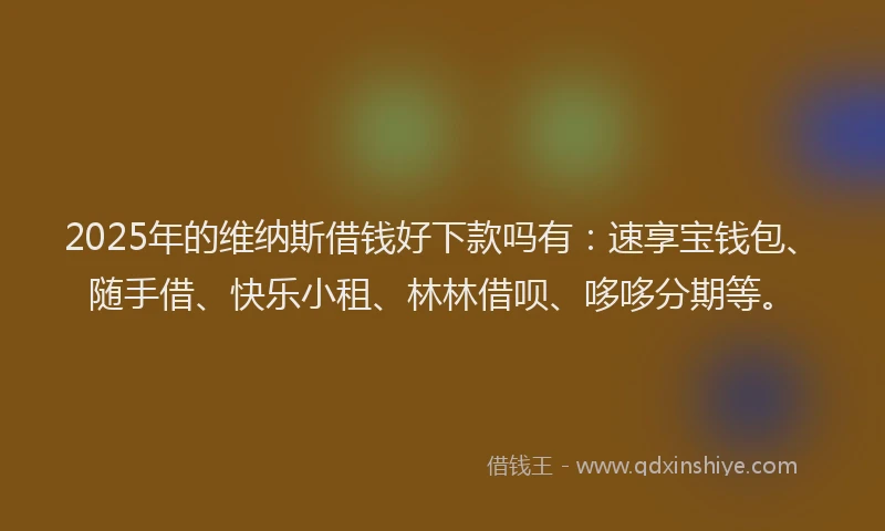 2025年的维纳斯借钱好下款吗有：速享宝钱包、随手借、快乐小租、林林借呗、哆哆分期等。