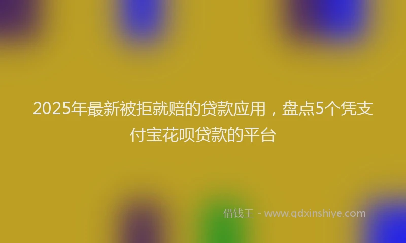 2025年最新被拒就赔的贷款应用，盘点5个凭支付宝花呗贷款的平台