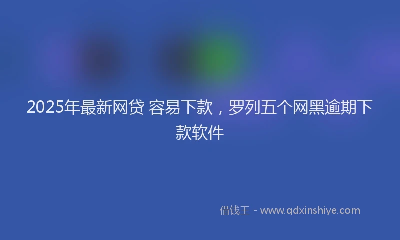 2025年最新网贷 容易下款，罗列五个网黑逾期下款软件