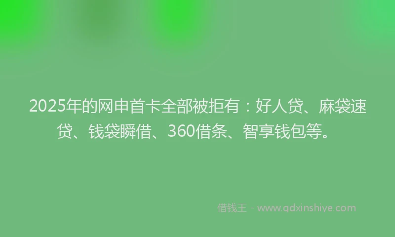 2025年的网申首卡全部被拒有：好人贷、麻袋速贷、钱袋瞬借、360借条、智享钱包等。