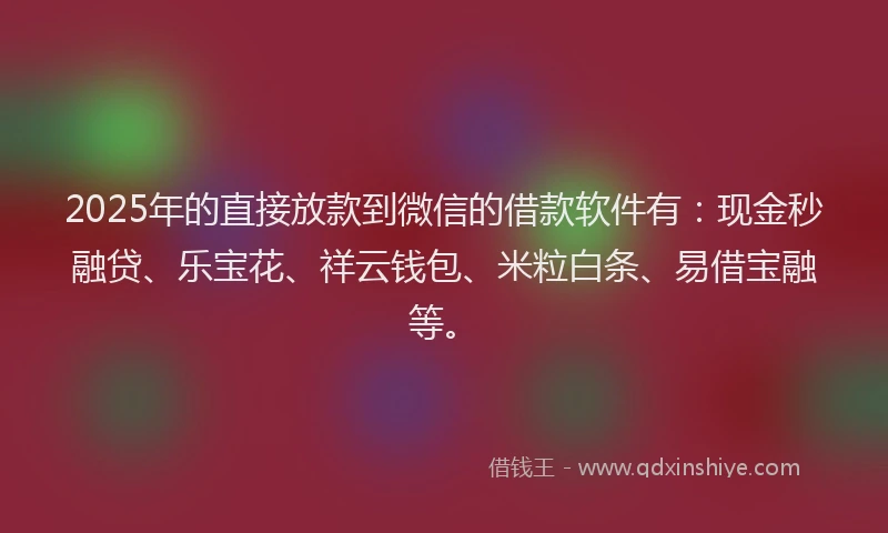 2025年的直接放款到微信的借款软件有：现金秒融贷、乐宝花、祥云钱包、米粒白条、易借宝融等。