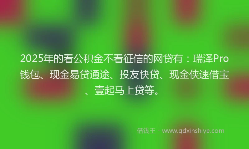 2025年的看公积金不看征信的网贷有：瑞泽Pro钱包、现金易贷通途、投友快贷、现金侠速借宝、壹起马上贷等。