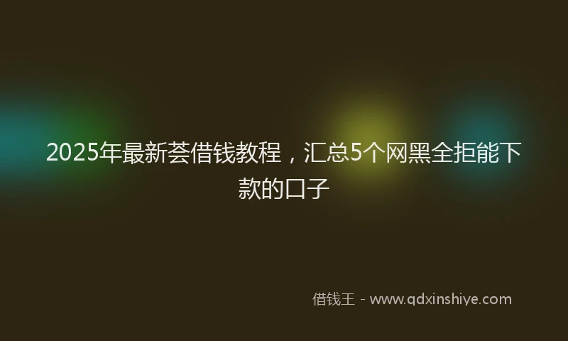 2025年最新荟借钱教程，汇总5个网黑全拒能下款的口子