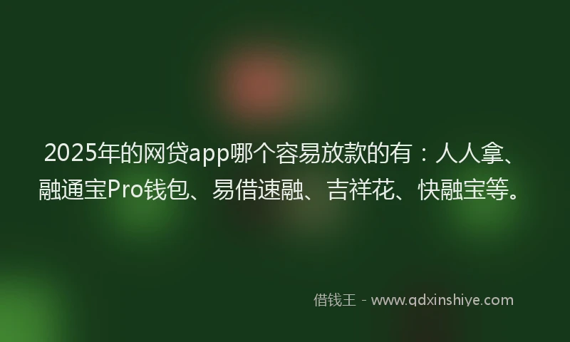 2025年的网贷app哪个容易放款的有：人人拿、融通宝Pro钱包、易借速融、吉祥花、快融宝等。