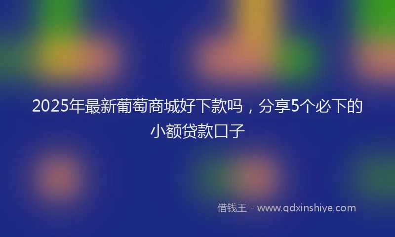 2025年最新葡萄商城好下款吗，分享5个必下的小额贷款口子