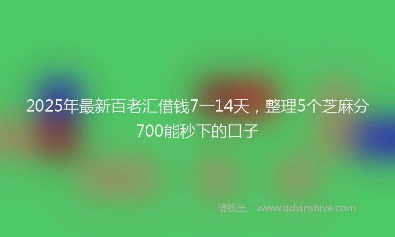 2025年最新百老汇借钱7一14天，整理5个芝麻分700能秒下的口子