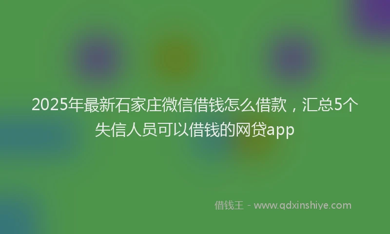 2025年最新石家庄微信借钱怎么借款，汇总5个失信人员可以借钱的网贷app