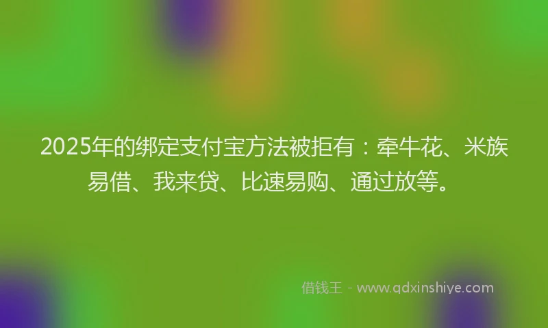 2025年的绑定支付宝方法被拒有：牵牛花、米族易借、我来贷、比速易购、通过放等。