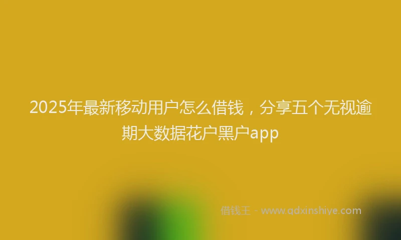 2025年最新移动用户怎么借钱，分享五个无视逾期大数据花户黑户app