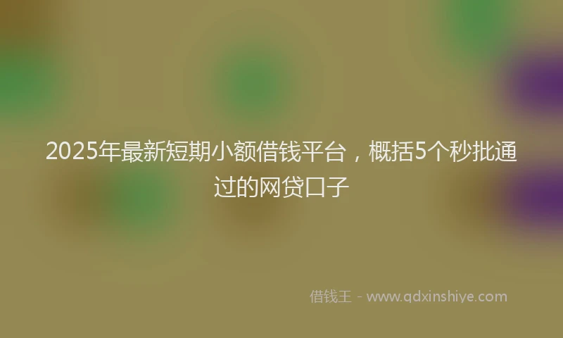 2025年最新短期小额借钱平台，概括5个秒批通过的网贷口子