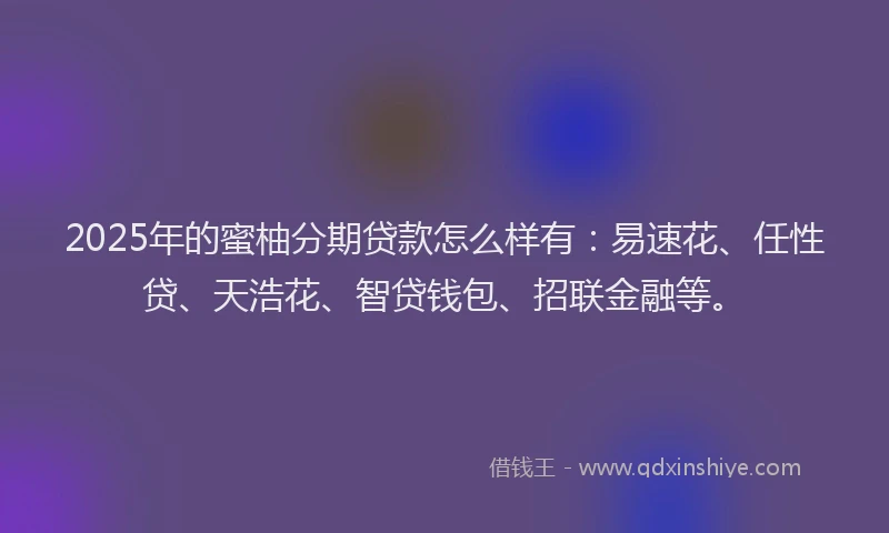2025年的蜜柚分期贷款怎么样有：易速花、任性贷、天浩花、智贷钱包、招联金融等。