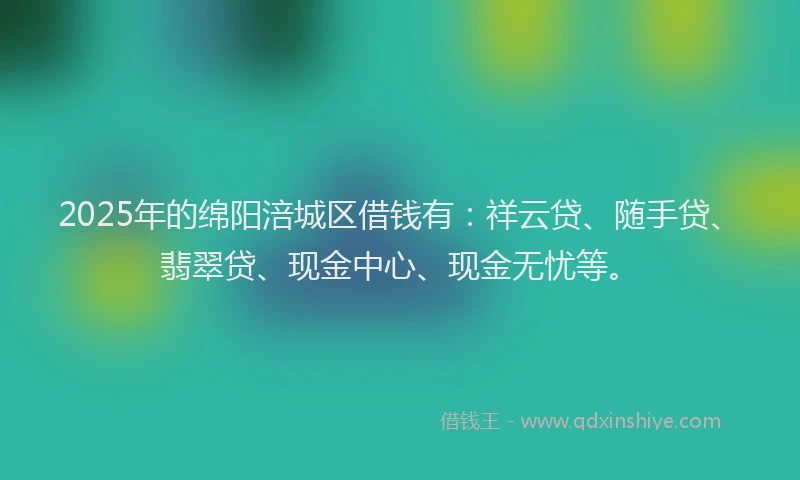 2025年的绵阳涪城区借钱有：祥云贷、随手贷、翡翠贷、现金中心、现金无忧等。