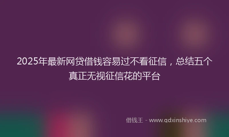 2025年最新网贷借钱容易过不看征信，总结五个真正无视征信花的平台