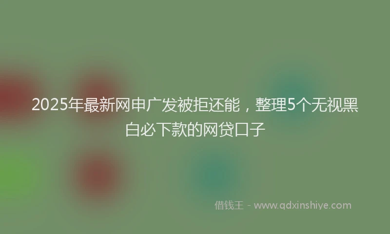 2025年最新网申广发被拒还能，整理5个无视黑白必下款的网贷口子