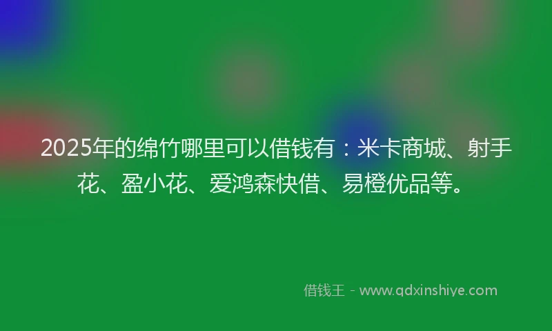 2025年的绵竹哪里可以借钱有：米卡商城、射手花、盈小花、爱鸿森快借、易橙优品等。