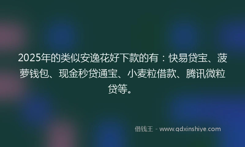 2025年的类似安逸花好下款的有：快易贷宝、菠萝钱包、现金秒贷通宝、小麦粒借款、腾讯微粒贷等。