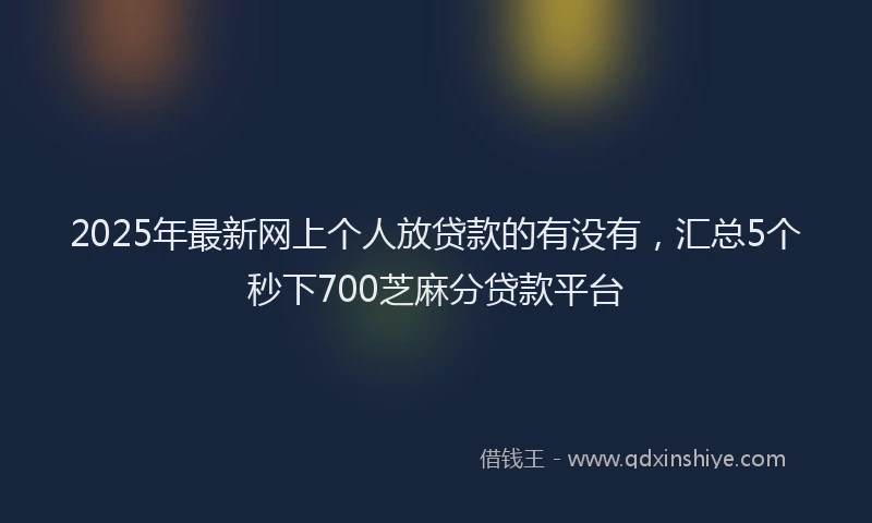 2025年最新网上个人放贷款的有没有，汇总5个秒下700芝麻分贷款平台