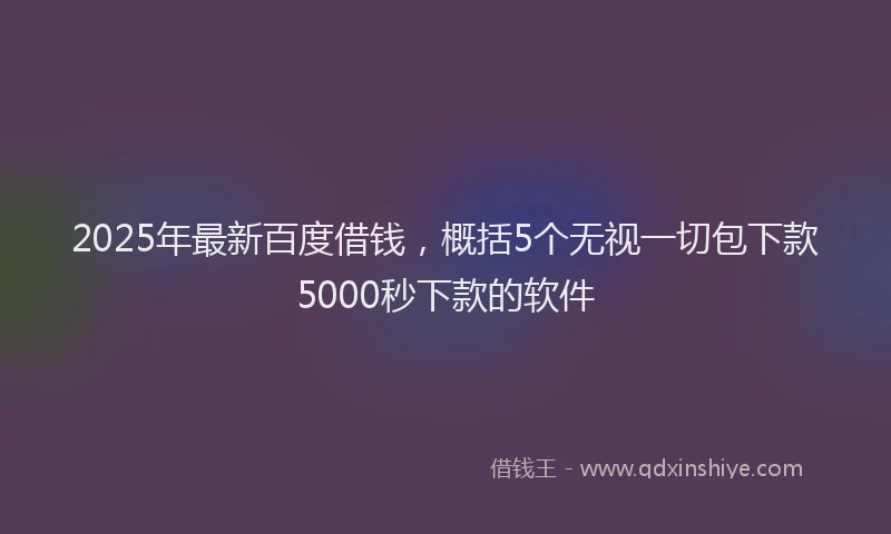2025年最新百度借钱，概括5个无视一切包下款5000秒下款的软件