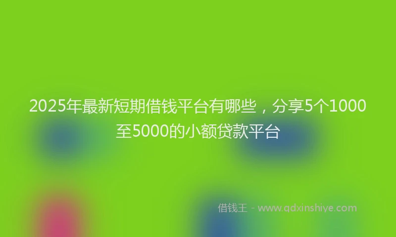 2025年最新短期借钱平台有哪些，分享5个1000至5000的小额贷款平台