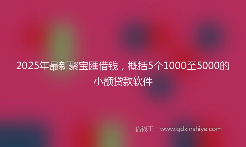 2025年最新聚宝匯借钱，概括5个1000至5000的小额贷款软件