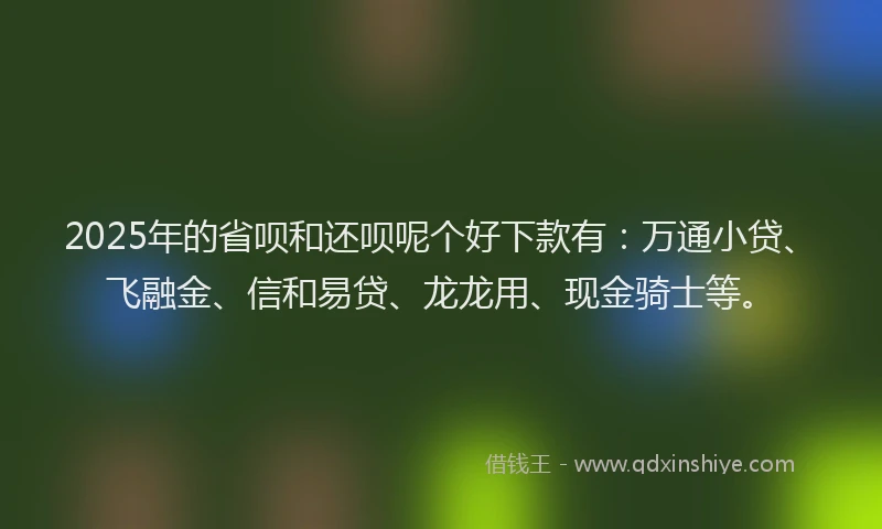 2025年的省呗和还呗呢个好下款有：万通小贷、飞融金、信和易贷、龙龙用、现金骑士等。