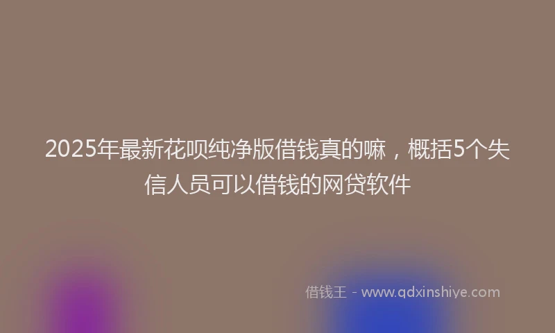 2025年最新花呗纯净版借钱真的嘛，概括5个失信人员可以借钱的网贷软件