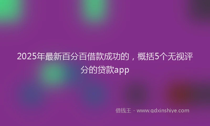 2025年最新百分百借款成功的，概括5个无视评分的贷款app