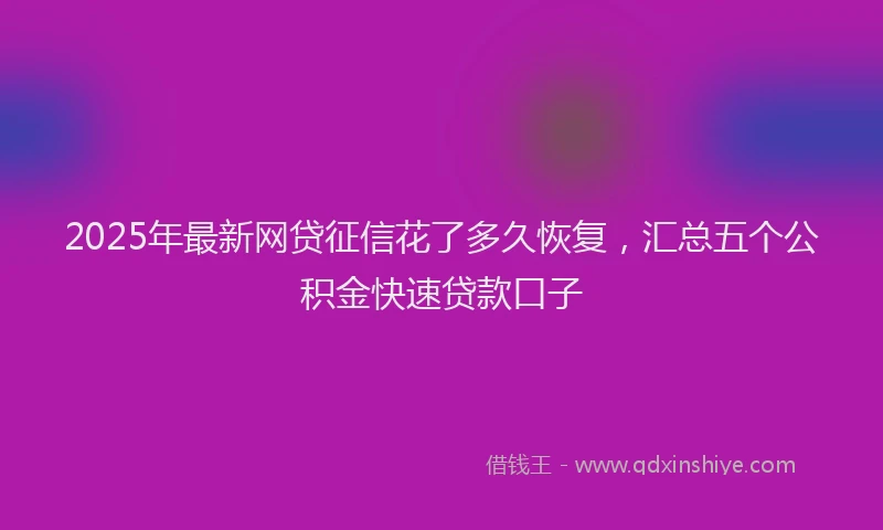 2025年最新网贷征信花了多久恢复，汇总五个公积金快速贷款口子