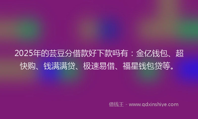 2025年的芸豆分借款好下款吗有：金亿钱包、超快购、钱满满贷、极速易借、福星钱包贷等。