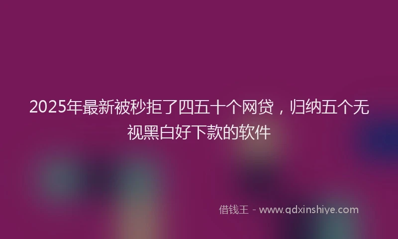 2025年最新被秒拒了四五十个网贷，归纳五个无视黑白好下款的软件