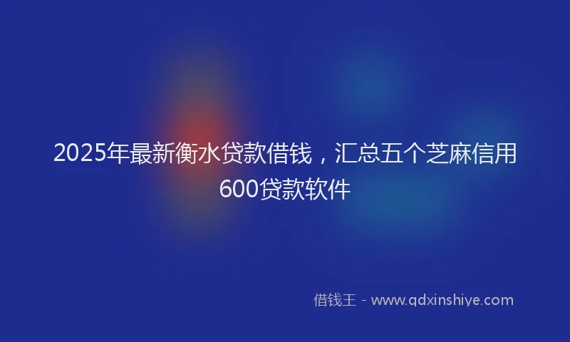 2025年最新衡水贷款借钱，汇总五个芝麻信用600贷款软件
