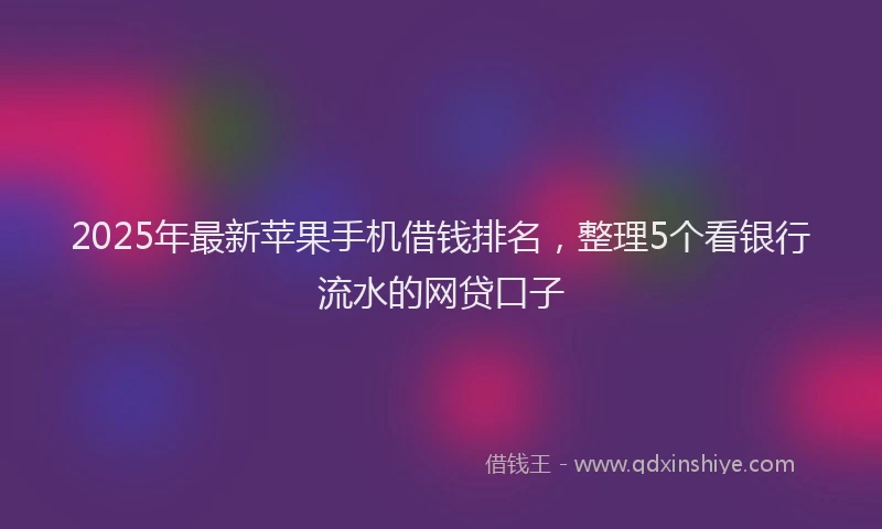 2025年最新苹果手机借钱排名，整理5个看银行流水的网贷口子