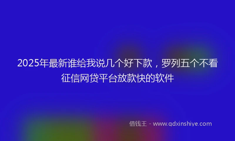 2025年最新谁给我说几个好下款，罗列五个不看征信网贷平台放款快的软件