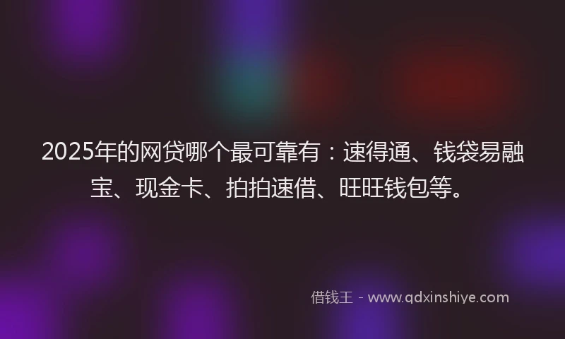 2025年的网贷哪个最可靠有：速得通、钱袋易融宝、现金卡、拍拍速借、旺旺钱包等。