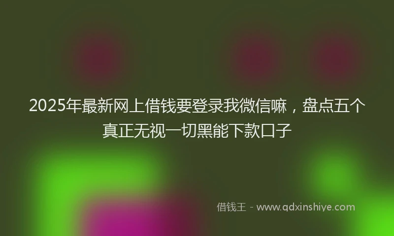 2025年最新网上借钱要登录我微信嘛，盘点五个真正无视一切黑能下款口子