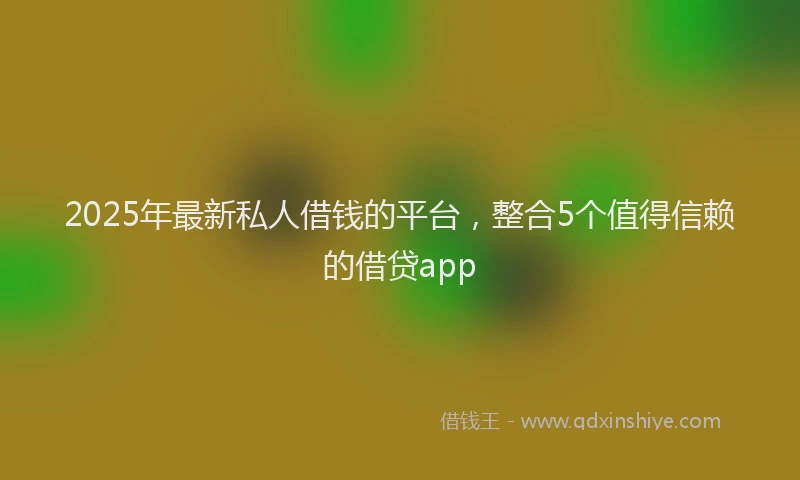 2025年最新私人借钱的平台，整合5个值得信赖的借贷app