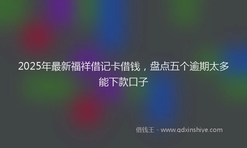 2025年最新福祥借记卡借钱，盘点五个逾期太多能下款口子