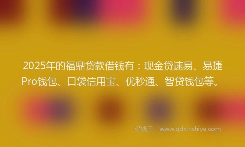 2025年的福鼎贷款借钱有：现金贷速易、易捷Pro钱包、口袋信用宝、优秒通、智贷钱包等。