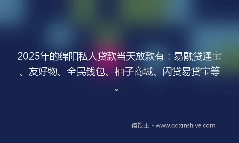 2025年的绵阳私人贷款当天放款有：易融贷通宝、友好物、全民钱包、柚子商城、闪贷易贷宝等。