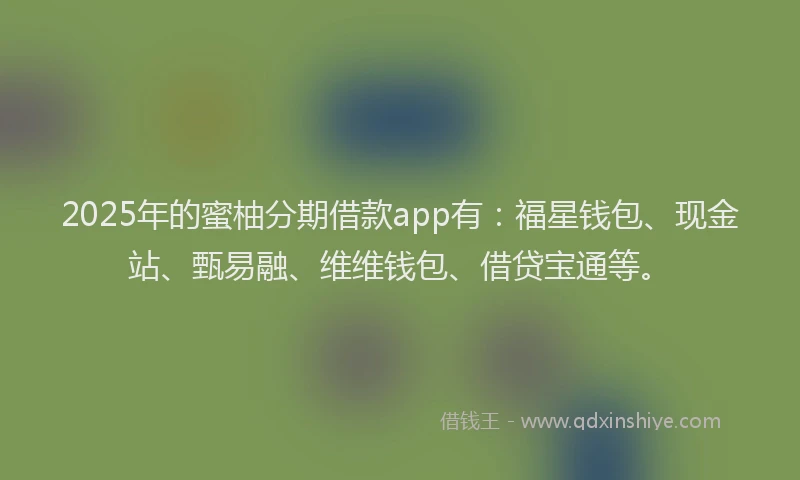 2025年的蜜柚分期借款app有：福星钱包、现金站、甄易融、维维钱包、借贷宝通等。