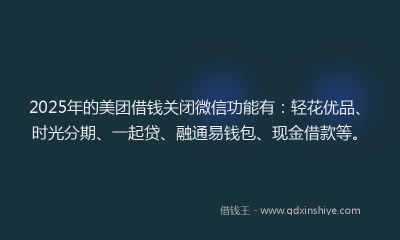 2025年的美团借钱关闭微信功能有：轻花优品、时光分期、一起贷、融通易钱包、现金借款等。
