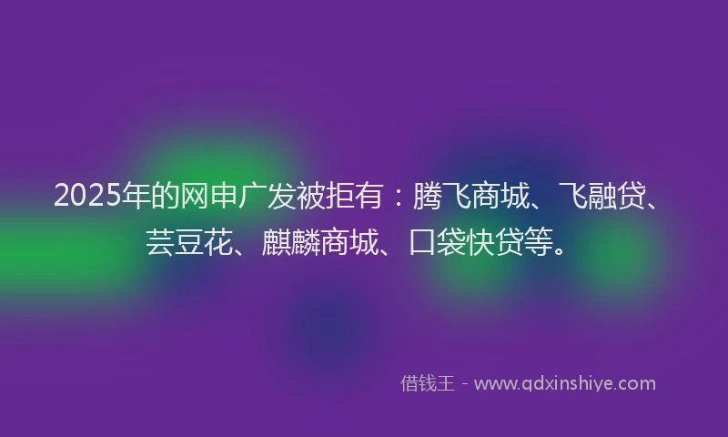 2025年的网申广发被拒有：腾飞商城、飞融贷、芸豆花、麒麟商城、口袋快贷等。