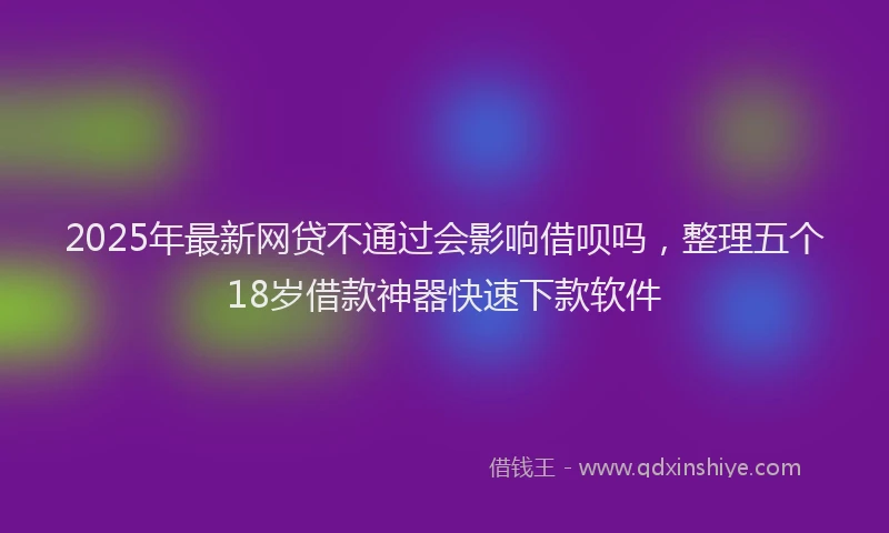 2025年最新网贷不通过会影响借呗吗，整理五个18岁借款神器快速下款软件