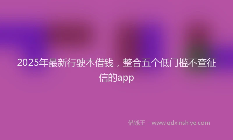 2025年最新行驶本借钱，整合五个低门槛不查征信的app