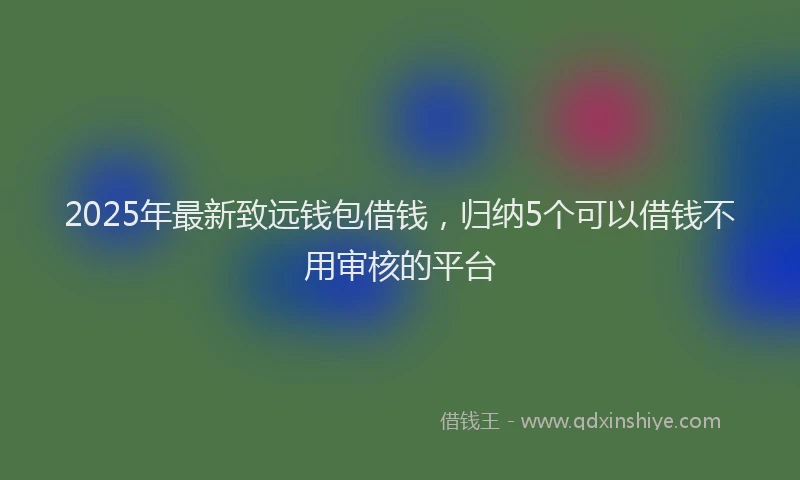 2025年最新致远钱包借钱，归纳5个可以借钱不用审核的平台