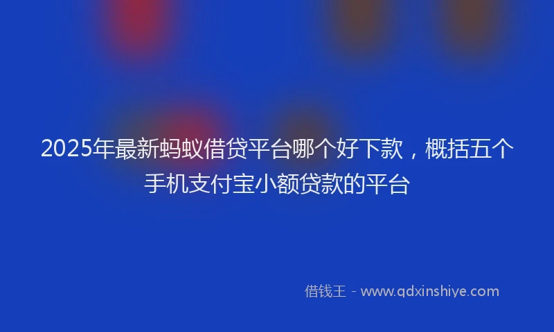 2025年最新蚂蚁借贷平台哪个好下款，概括五个手机支付宝小额贷款的平台