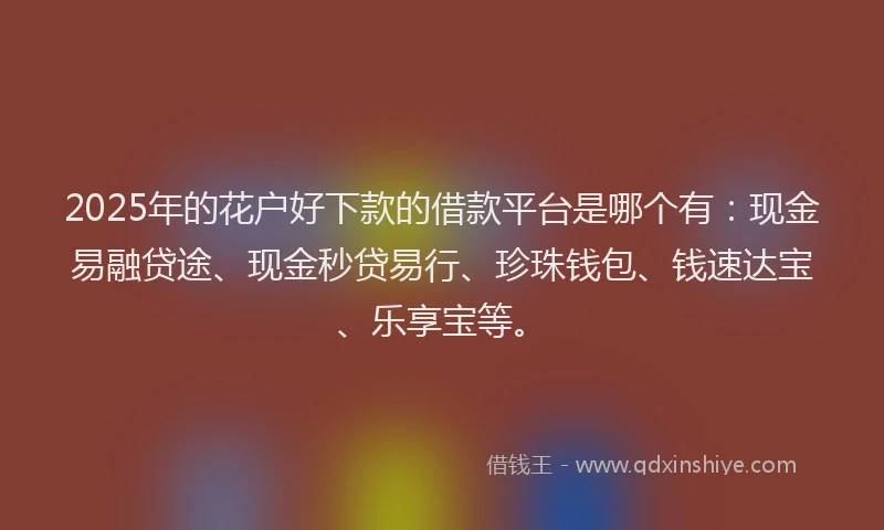 2025年的花户好下款的借款平台是哪个有：现金易融贷途、现金秒贷易行、珍珠钱包、钱速达宝、乐享宝等。