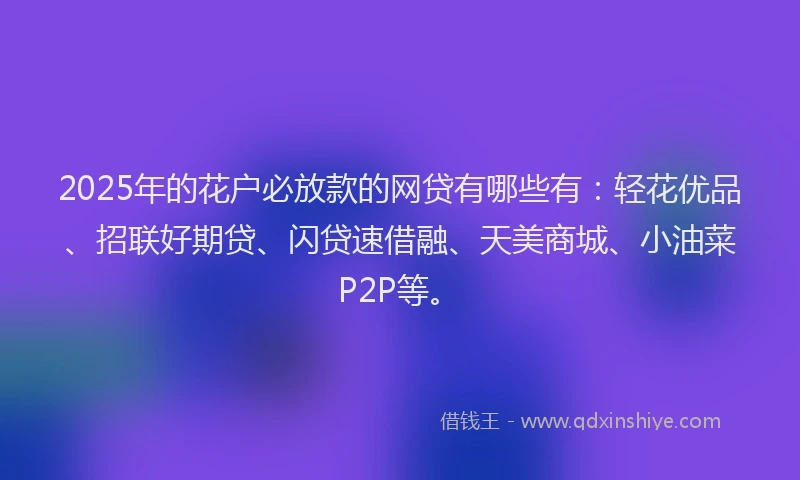 2025年的花户必放款的网贷有哪些有：轻花优品、招联好期贷、闪贷速借融、天美商城、小油菜P2P等。