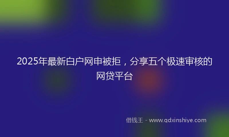 2025年最新白户网申被拒，分享五个极速审核的网贷平台